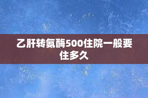 乙肝转氨酶500住院一般要住多久