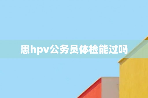 患hpv公务员体检能过吗