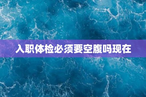 入职体检必须要空腹吗现在