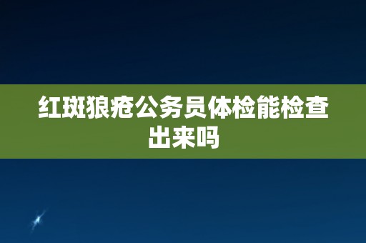 红斑狼疮公务员体检能检查出来吗