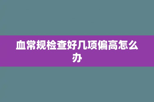 血常规检查好几项偏高怎么办