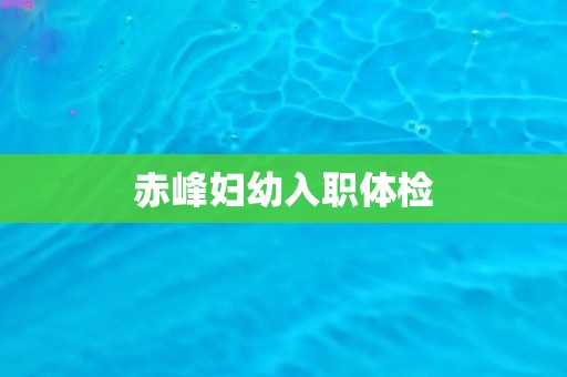 赤峰妇幼入职体检