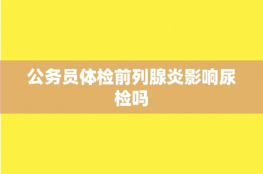 公务员体检前列腺炎影响尿检吗