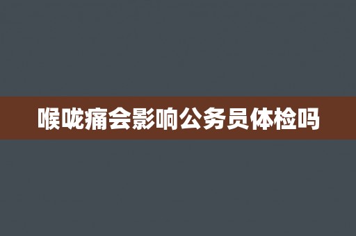 喉咙痛会影响公务员体检吗