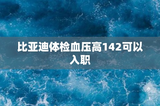 比亚迪体检血压高142可以入职
