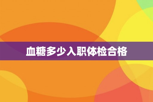 血糖多少入职体检合格