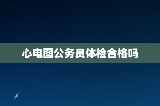 心电图公务员体检合格吗