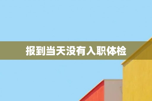 报到当天没有入职体检