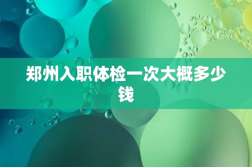郑州入职体检一次大概多少钱