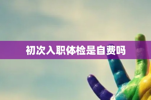 初次入职体检是自费吗
