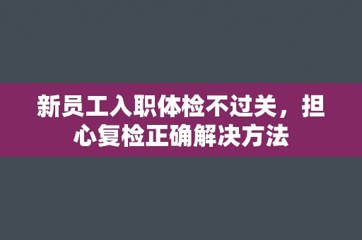 新员工入职体检不过关，担心复检正确解决方法