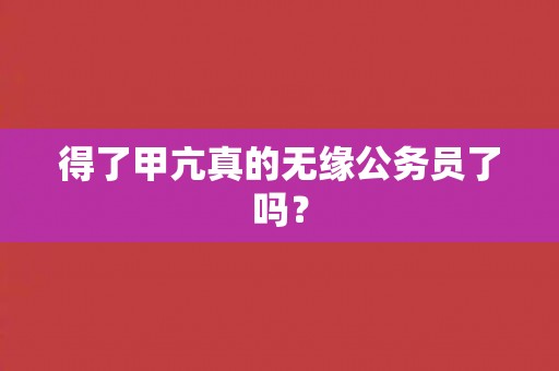得了甲亢真的无缘公务员了吗？