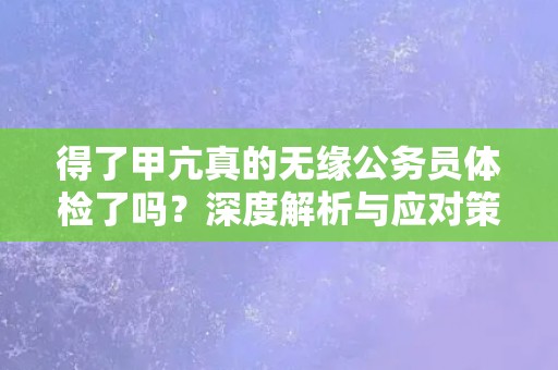 得了甲亢真的无缘公务员体检了吗？深度解析与应对策略