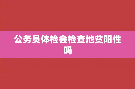 公务员体检会检查地贫阳性吗