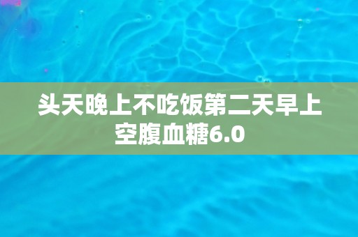 头天晚上不吃饭第二天早上空腹血糖6.0