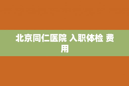 北京同仁医院 入职体检 费用