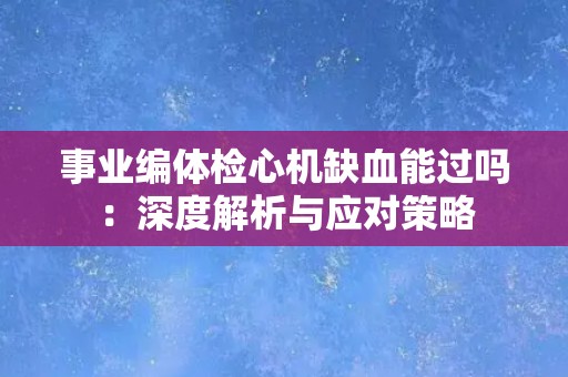 事业编体检心机缺血能过吗：深度解析与应对策略