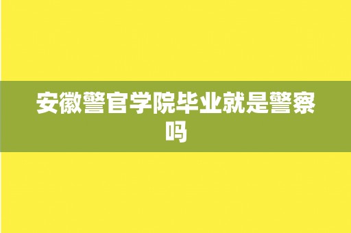 安徽警官学院毕业就是警察吗