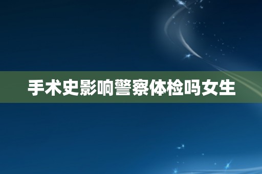 手术史影响警察体检吗女生