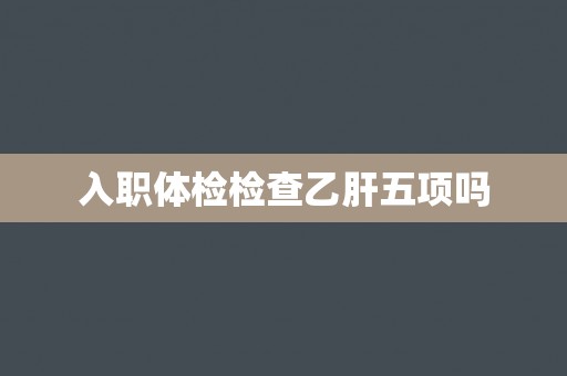 入职体检检查乙肝五项吗