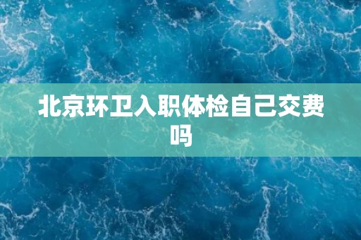 北京环卫入职体检自己交费吗