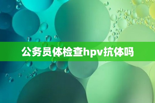 公务员体检查hpv抗体吗