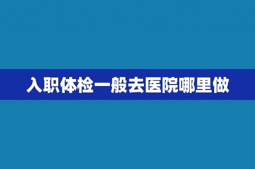 入职体检一般去医院哪里做