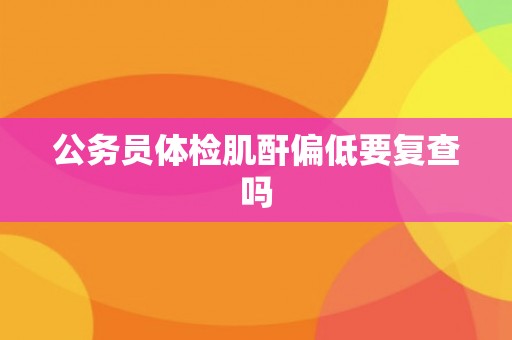 公务员体检肌酐偏低要复查吗
