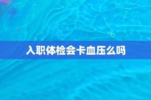 入职体检会卡血压么吗