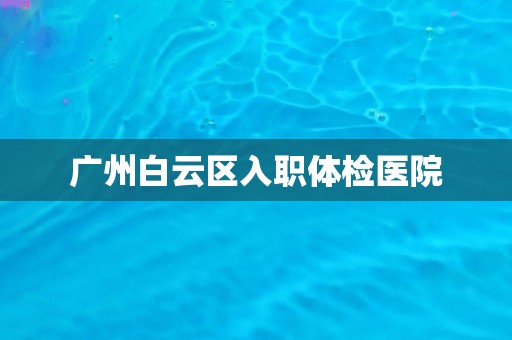 广州白云区入职体检医院
