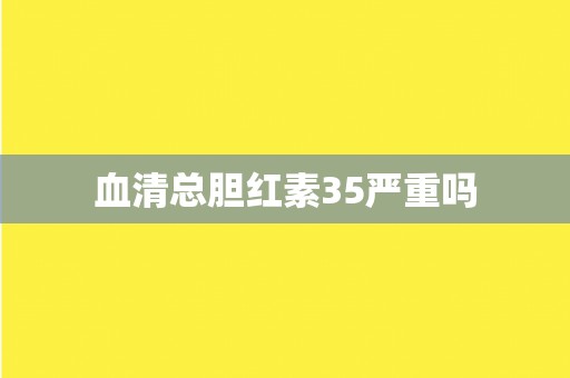 血清总胆红素35严重吗