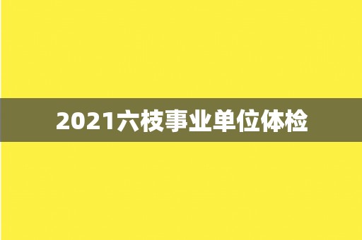 2021六枝事业单位体检
