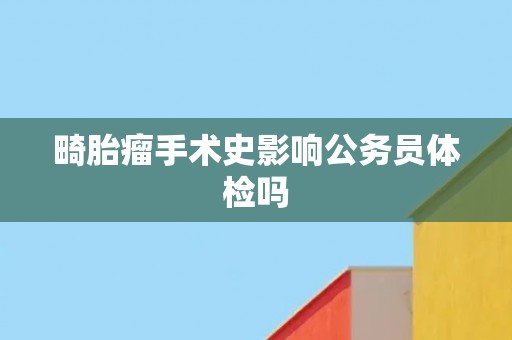 畸胎瘤手术史影响公务员体检吗