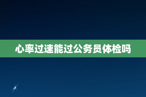 心率过速能过公务员体检吗