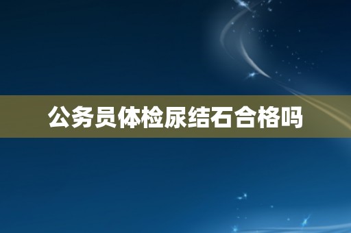 公务员体检尿结石合格吗