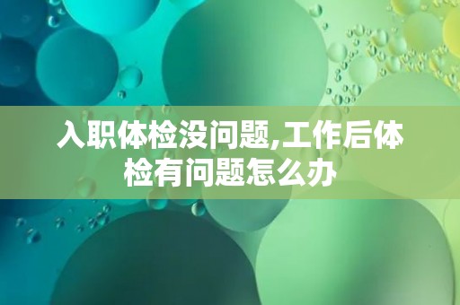 入职体检没问题,工作后体检有问题怎么办