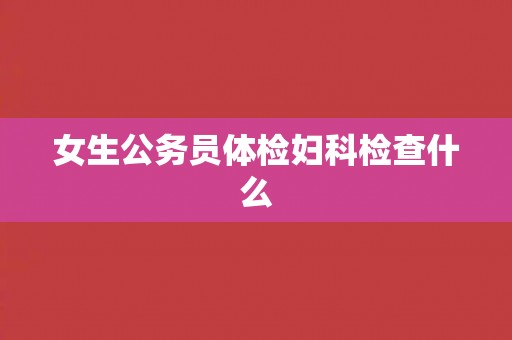 女生公务员体检妇科检查什么