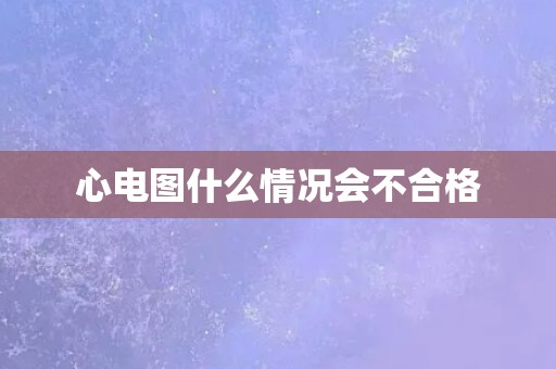 心电图什么情况会不合格