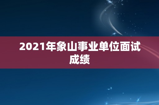 2021年象山事业单位面试成绩
