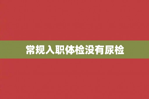 常规入职体检没有尿检