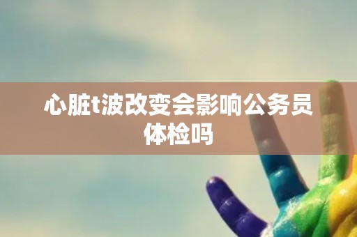 心脏t波改变会影响公务员体检吗