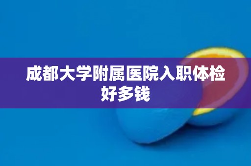成都大学附属医院入职体检好多钱
