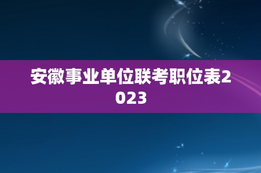 安徽事业单位联考职位表2023