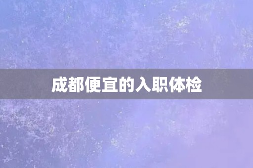 成都便宜的入职体检