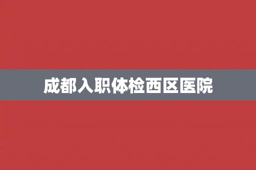 成都入职体检西区医院