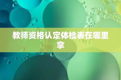 教师资格认定体检表在哪里拿