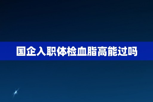 国企入职体检血脂高能过吗