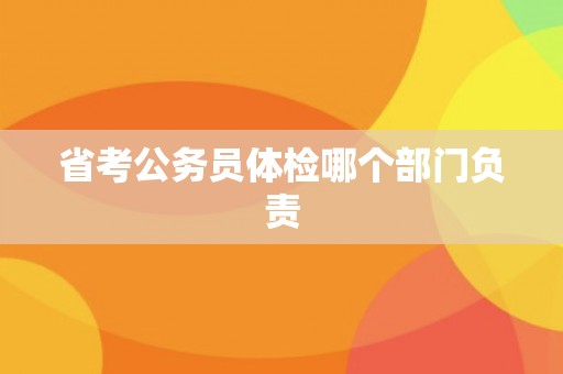 省考公务员体检哪个部门负责