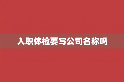 入职体检要写公司名称吗