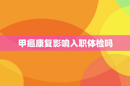 甲癌康复影响入职体检吗
